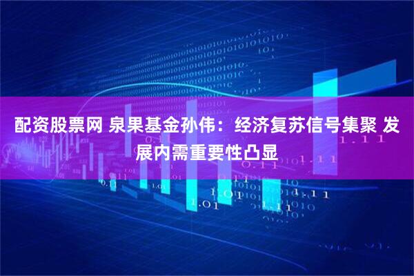 配资股票网 泉果基金孙伟：经济复苏信号集聚 发展内需重要性凸显