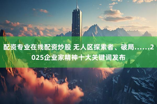 配资专业在线配资炒股 无人区探索者、破局……2025企业家精神十大关键词发布