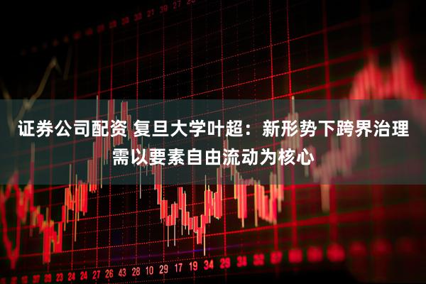 证券公司配资 复旦大学叶超：新形势下跨界治理需以要素自由流动为核心