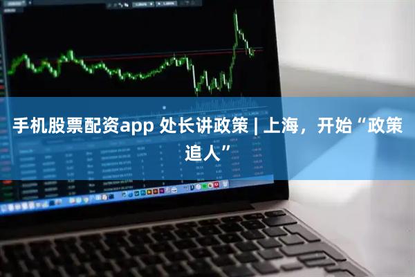 手机股票配资app 处长讲政策 | 上海，开始“政策追人”