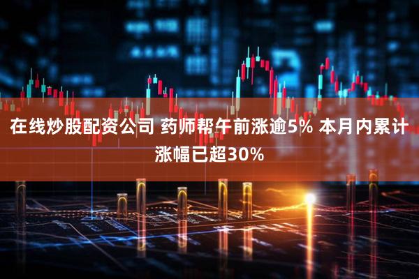 在线炒股配资公司 药师帮午前涨逾5% 本月内累计涨幅已超30%
