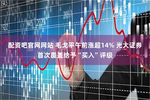 配资吧官网网站 毛戈平午前涨超14% 光大证券首次覆盖给予“买入”评级