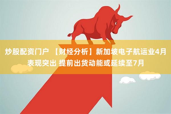 炒股配资门户 【财经分析】新加坡电子航运业4月表现突出 提前出货动能或延续至7月