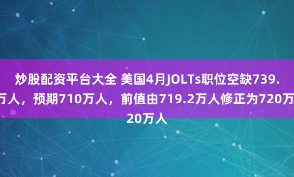 炒股配资平台大全 美国4月JOLTs职位空缺739.1万人，预期710万人，前值由719.2万人修正为720万人