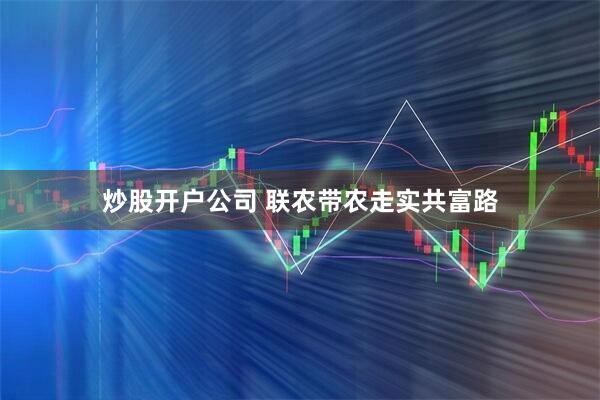 炒股开户公司 联农带农走实共富路