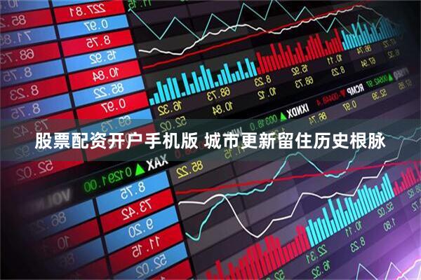 股票配资开户手机版 城市更新留住历史根脉