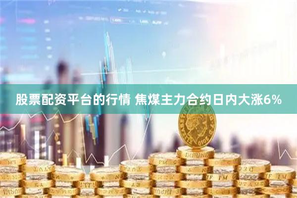 股票配资平台的行情 焦煤主力合约日内大涨6%