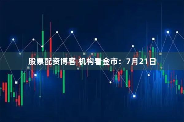 股票配资博客 机构看金市：7月21日