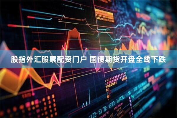 股指外汇股票配资门户 国债期货开盘全线下跌