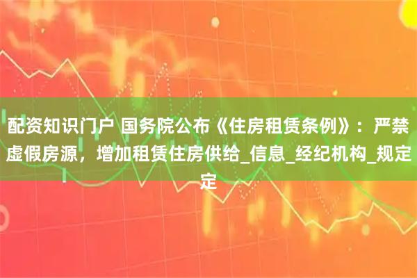 配资知识门户 国务院公布《住房租赁条例》：严禁虚假房源，增加租赁住房供给_信息_经纪机构_规定