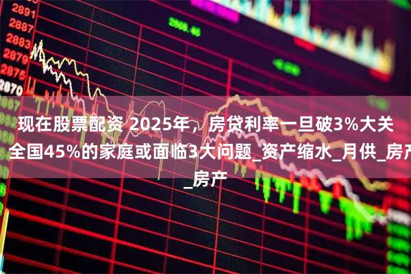 现在股票配资 2025年，房贷利率一旦破3%大关，全国45%的家庭或面临3大问题_资产缩水_月供_房产