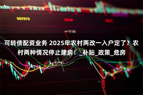 可转债配资业务 2025年农村两改一入户定了？农村两种情况停止建房！_补贴_政策_危房