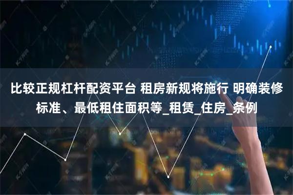 比较正规杠杆配资平台 租房新规将施行 明确装修标准、最低租住面积等_租赁_住房_条例