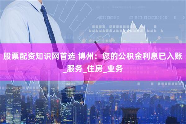 股票配资知识网首选 博州：您的公积金利息已入账_服务_住房_业务