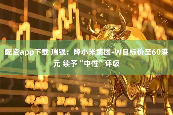 配资app下载 瑞银：降小米集团-W目标价至60港元 续予“中性”评级