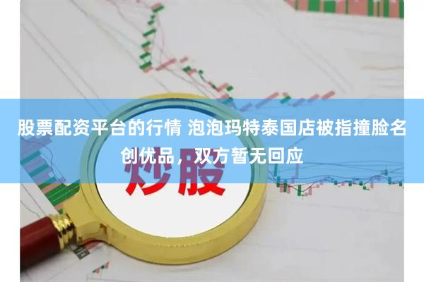 股票配资平台的行情 泡泡玛特泰国店被指撞脸名创优品，双方暂无回应