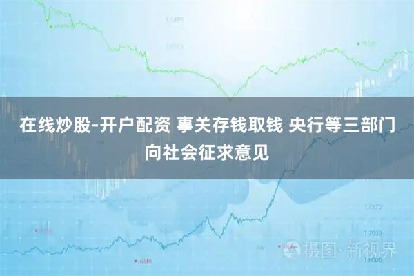 在线炒股-开户配资 事关存钱取钱 央行等三部门向社会征求意见