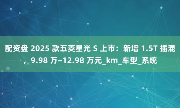 配资盘 2025 款五菱星光 S 上市：新增 1.5T 插混，9.98 万~12.98 万元_km_车型_系统