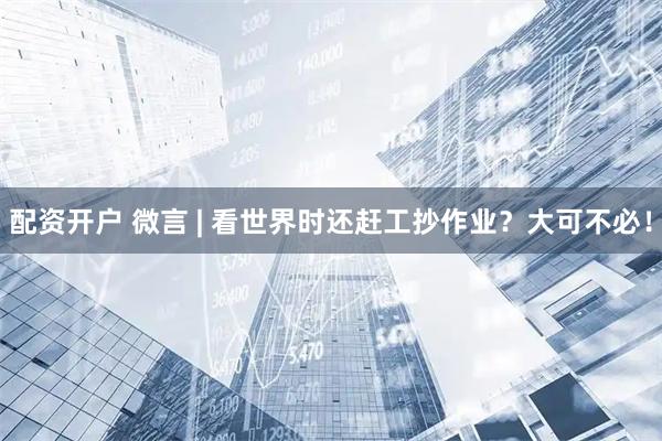 配资开户 微言 | 看世界时还赶工抄作业？大可不必！