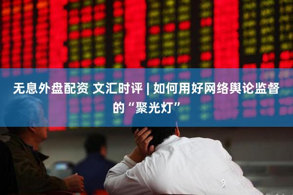 无息外盘配资 文汇时评 | 如何用好网络舆论监督的“聚光灯”
