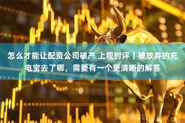 怎么才能让配资公司破产 上观时评｜被放弃的充电宝去了哪，需要有一个更清晰的解答