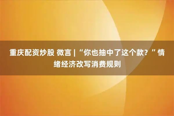 重庆配资炒股 微言 | “你也抽中了这个款？”情绪经济改写消费规则