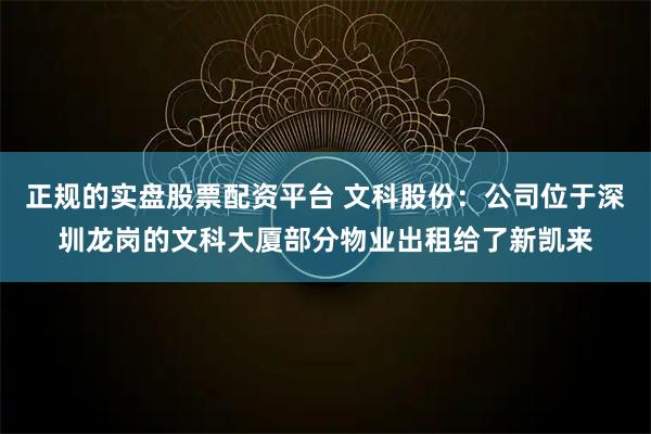 正规的实盘股票配资平台 文科股份:公司位于深圳龙岗的文科大厦部分物业出租给了新凯来