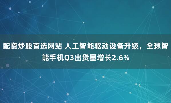 配资炒股首选网站 人工智能驱动设备升级,全球智能手机Q3出货量增长2.6%