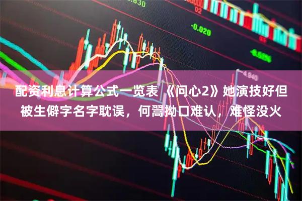 配资利息计算公式一览表 《问心2》她演技好但被生僻字名字耽误，何翯拗口难认，难怪没火