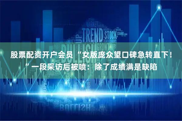 股票配资开户会员 “女版庞众望口碑急转直下！”一段采访后被喷：除了成绩满是缺陷