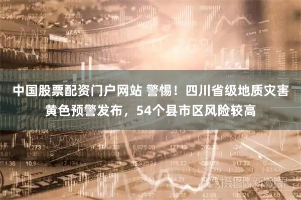中国股票配资门户网站 警惕!四川省级地质灾害黄色预警发布,54个县市区风险较高