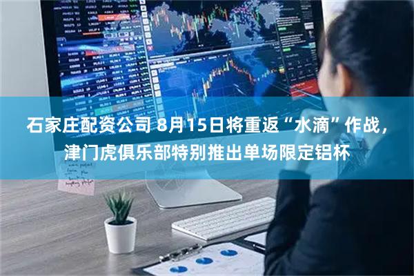 石家庄配资公司 8月15日将重返“水滴”作战，津门虎俱乐部特别推出单场限定铝杯