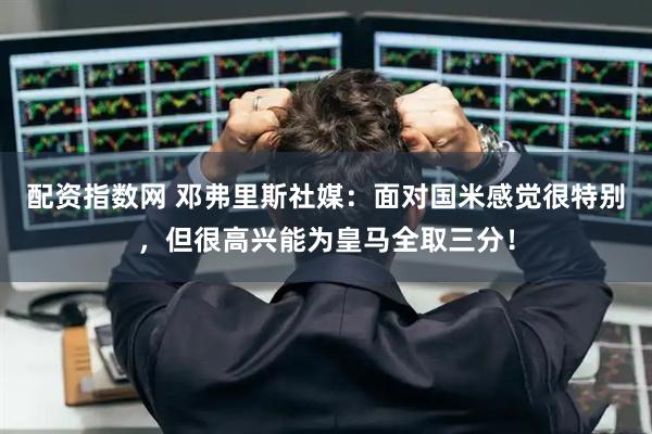 配资指数网 邓弗里斯社媒：面对国米感觉很特别，但很高兴能为皇马全取三分！