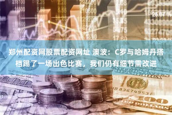 郑州配资网股票配资网址 澳波：C罗与哈姆丹搭档踢了一场出色比赛，我们仍有细节需改进
